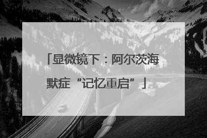 显微镜下：阿尔茨海默症“记忆重启”
